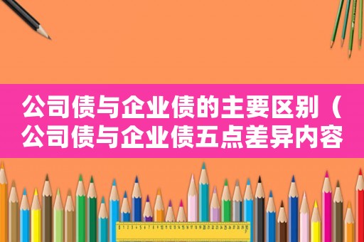 公司債與企業債的主要區別（公司債與企業債五點差異內容分析）
