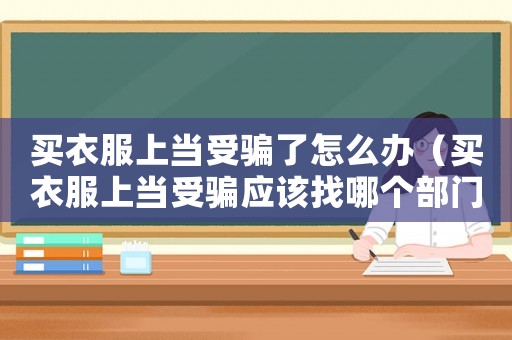 買衣服上當受騙了怎么辦（買衣服上當受騙應該找哪個部門）