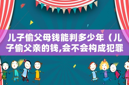 兒子偷父母錢能判多少年（兒子偷父親的錢,會不會構成犯罪）