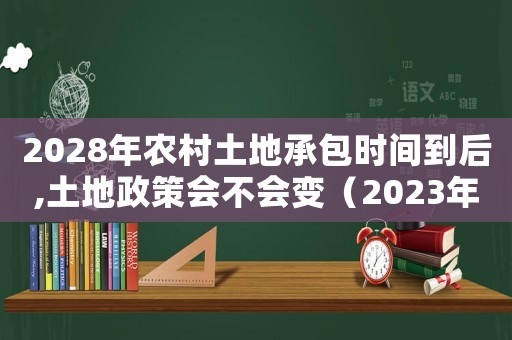 2028年農(nóng)村土地承包時間到后,土地政策會不會變（2023年農(nóng)村土地承包法土地法最新）