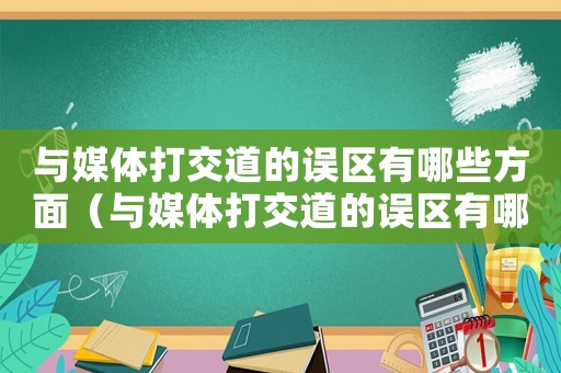 與媒體打交道的誤區有哪些方面（與媒體打交道的誤區有哪些?）