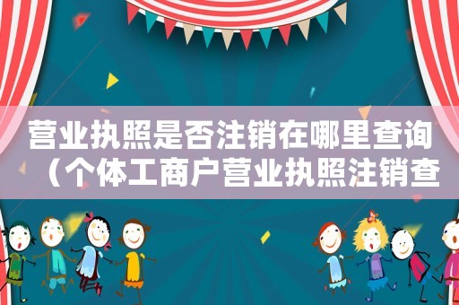 營(yíng)業(yè)執(zhí)照是否注銷(xiāo)在哪里查詢(xún)（個(gè)體工商戶(hù)營(yíng)業(yè)執(zhí)照注銷(xiāo)查詢(xún)）