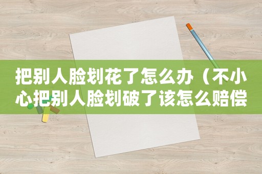 把別人臉劃花了怎么辦（不小心把別人臉劃破了該怎么賠償）