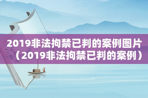 2019非法拘禁已判的案例圖片（2019非法拘禁已判的案例）