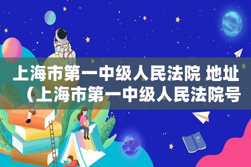 上海市第一中級(jí)人民法院 地址（上海市第一中級(jí)人民法院號(hào)碼是多少）