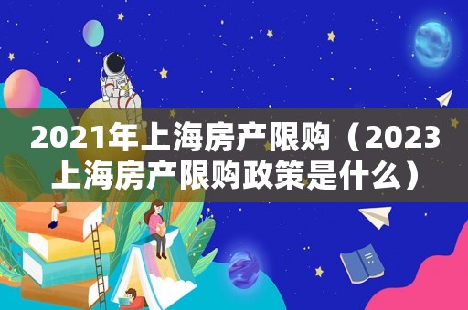 2021年上海房產(chǎn)限購(gòu)（2023上海房產(chǎn)限購(gòu)政策是什么）