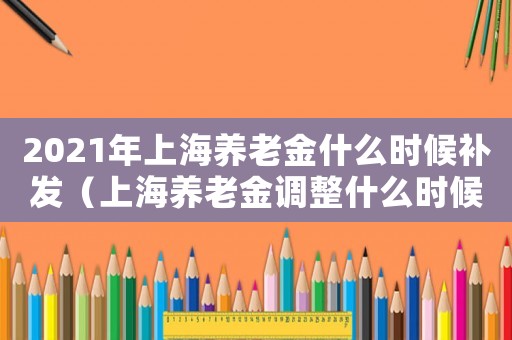 2021年上海養老金什么時候補發（上海養老金調整什么時候補發的）