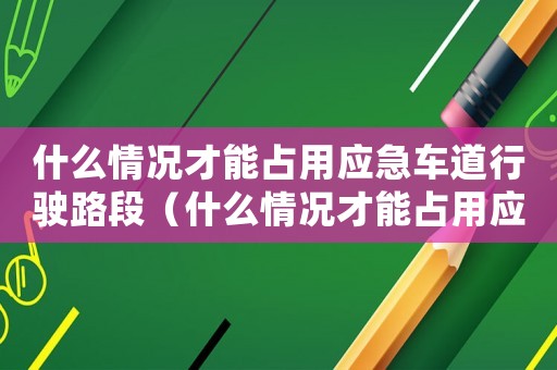 什么情況才能占用應急車道行駛路段（什么情況才能占用應急車道行駛）