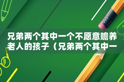 兄弟兩個其中一個不愿意贍養老人的孩子（兄弟兩個其中一個不愿意贍養老人）