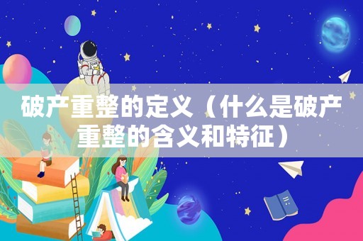 破產重整的定義（什么是破產重整的含義和特征）