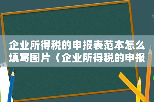 企業所得稅的申報表范本怎么填寫圖片（企業所得稅的申報表范本怎么填）