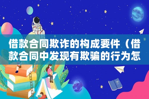 借款合同欺詐的構成要件（借款合同中發現有欺騙的行為怎么辦）
