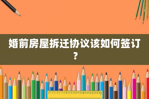 婚前房屋拆遷協議該如何簽訂？