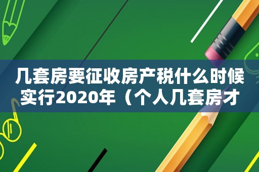 幾套房要征收房產(chǎn)稅什么時(shí)候?qū)嵭?020年（個(gè)人幾套房才交房產(chǎn)稅2023年）