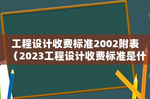 工程設計收費標準2002附表（2023工程設計收費標準是什么）
