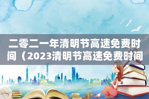 二零二一年清明節(jié)高速免費(fèi)時(shí)間（2023清明節(jié)高速免費(fèi)時(shí)間段）