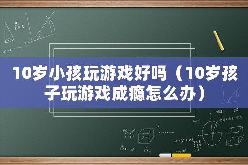 10歲小孩玩游戲好嗎（10歲孩子玩游戲成癮怎么辦）