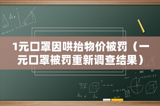 1元口罩因哄抬物價(jià)被罰（一元口罩被罰重新調(diào)查結(jié)果）
