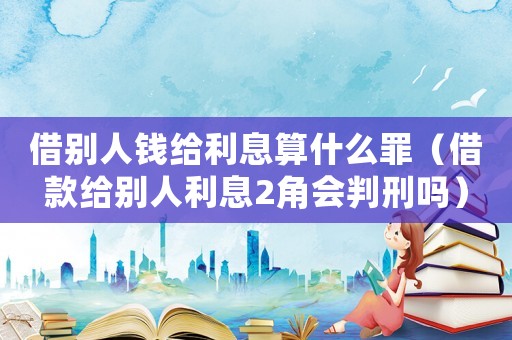 借別人錢給利息算什么罪（借款給別人利息2角會判刑嗎）