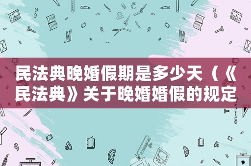 民法典晚婚假期是多少天（《民法典》關于晚婚婚假的規定是什么）