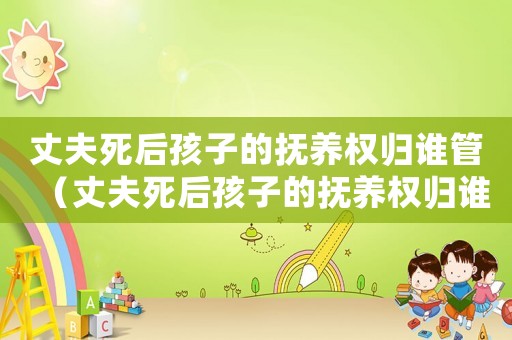 丈夫死后孩子的撫養權歸誰管（丈夫死后孩子的撫養權歸誰）
