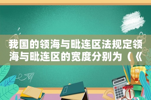 我國的領海與毗連區法規定領海與毗連區的寬度分別為（《中華人民共和國領海及毗連區法》）