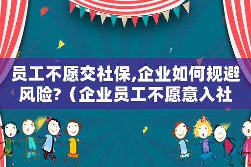 員工不愿交社保,企業(yè)如何規(guī)避風(fēng)險?（企業(yè)員工不愿意入社保怎么辦?）