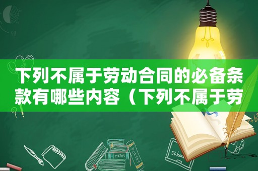 下列不屬于勞動合同的必備條款有哪些內容（下列不屬于勞動合同的必備條款有哪些）