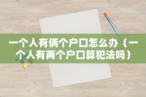 一個人有倆個戶口怎么辦（一個人有兩個戶口算犯法嗎）