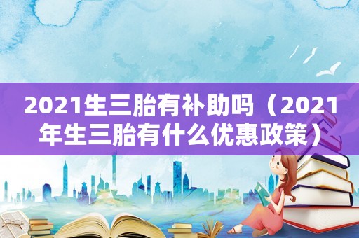 2021生三胎有補助嗎（2021年生三胎有什么優惠政策）