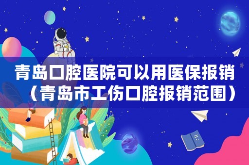青島口腔醫院可以用醫保報銷（青島市工傷口腔報銷范圍）