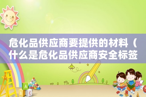 危化品供應商要提供的材料（什么是危化品供應商安全標簽）