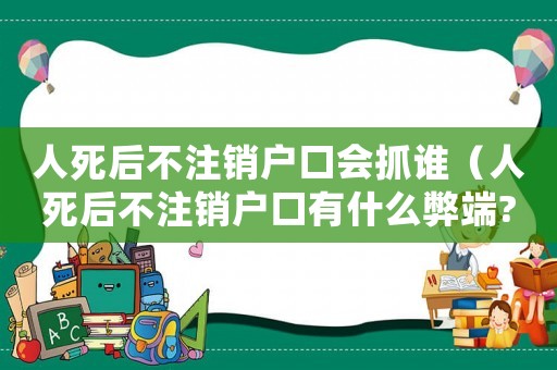 人死后不注銷戶口會(huì)抓誰（人死后不注銷戶口有什么弊端?）