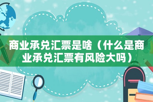 商業(yè)承兌匯票是啥（什么是商業(yè)承兌匯票有風(fēng)險大嗎）
