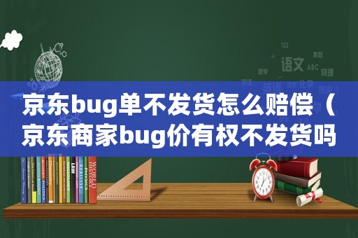京東bug單不發(fā)貨怎么賠償（京東商家bug價(jià)有權(quán)不發(fā)貨嗎）