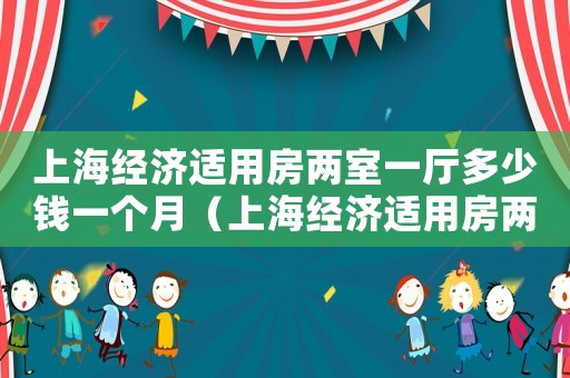 上海經濟適用房兩室一廳多少錢一個月（上海經濟適用房兩室一廳多少錢）