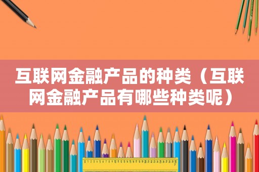 互聯網金融產品的種類（互聯網金融產品有哪些種類呢）