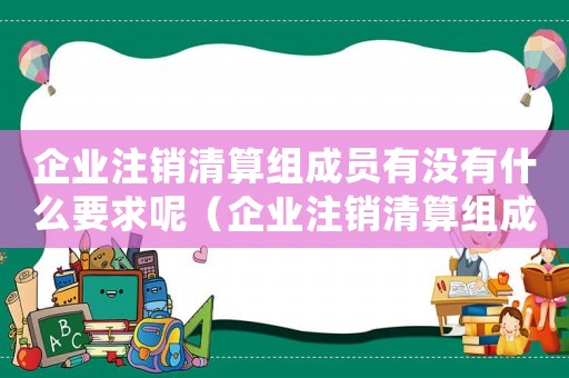企業(yè)注銷清算組成員有沒(méi)有什么要求呢（企業(yè)注銷清算組成員有沒(méi)有什么要求呢）