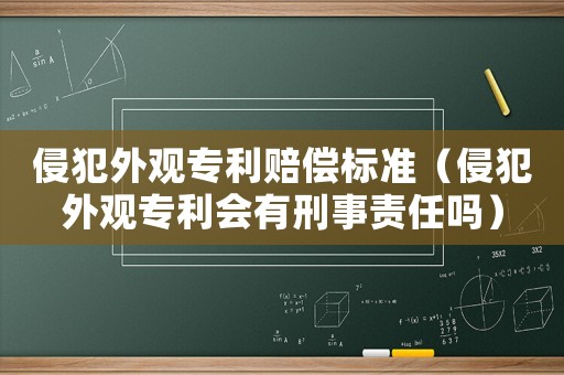 侵犯外觀專利賠償標(biāo)準(zhǔn)（侵犯外觀專利會(huì)有刑事責(zé)任嗎）
