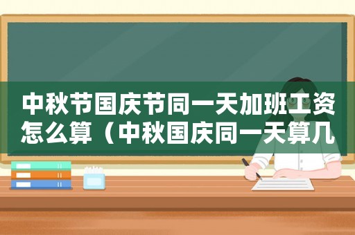 中秋節國慶節同一天加班工資怎么算（中秋國慶同一天算幾天加班工資）
