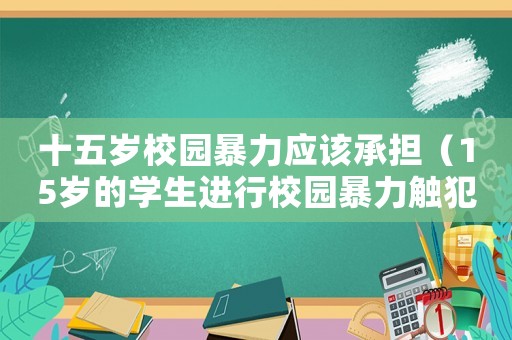 十五歲校園暴力應該承擔（15歲的學生進行校園暴力觸犯刑法嗎）