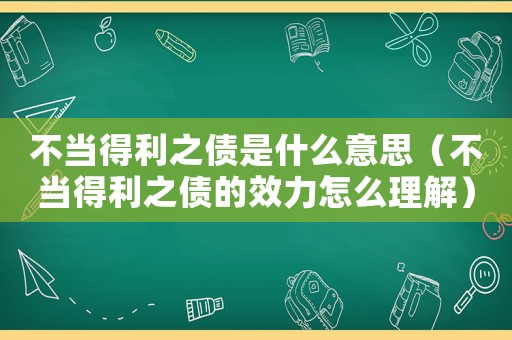 不當得利之債是什么意思（不當得利之債的效力怎么理解）
