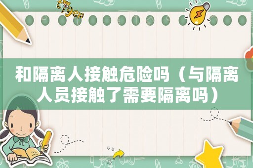 和隔離人接觸危險嗎（與隔離人員接觸了需要隔離嗎）