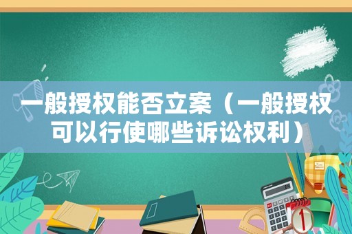 一般授權能否立案（一般授權可以行使哪些訴訟權利）