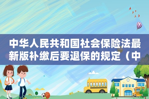 中華人民共和國社會保險法最新版補繳后要退保的規定（中華人民共和國社會保險法最新版）