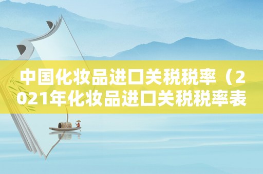 中國化妝品進(jìn)口關(guān)稅稅率（2021年化妝品進(jìn)口關(guān)稅稅率表）