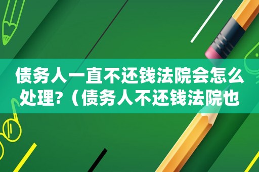 債務人一直不還錢法院會怎么處理?（債務人不還錢法院也是沒辦法嗎）