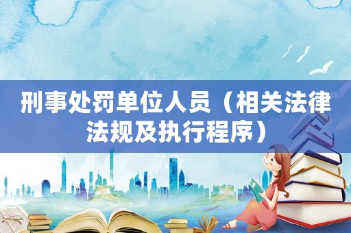 刑事處罰單位人員（相關(guān)法律法規(guī)及執(zhí)行程序）