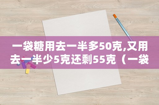 一袋糖用去一半多50克,又用去一半少5克還剩55克（一袋冰糖用了一半后數(shù)學(xué)題）