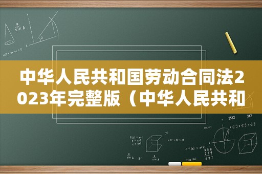 中華人民共和國勞動合同法2023年完整版（中華人民共和國勞動合同法2021）
